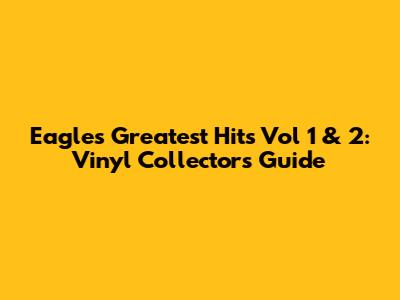 Eagles Greatest Hits Vol 1 & 2: Vinyl Collector's Guide