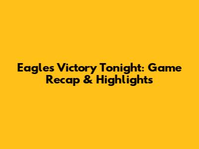 Eagles Victory Tonight: Game Recap & Highlights