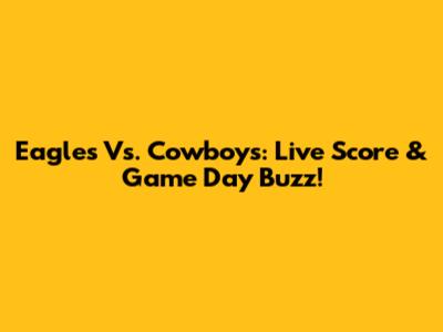 Eagles Vs. Cowboys: Live Score & Game Day Buzz!