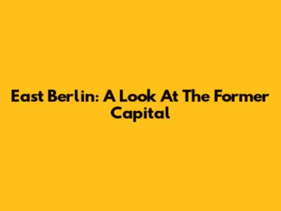 East Berlin: A Look At The Former Capital