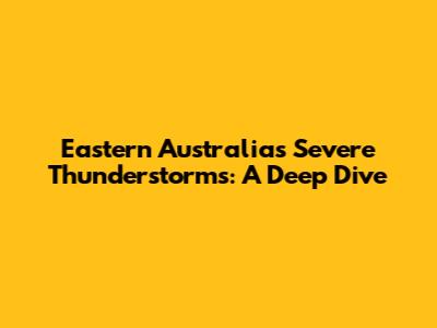 Eastern Australia's Severe Thunderstorms: A Deep Dive