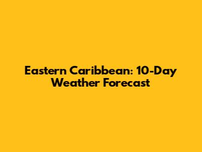 Eastern Caribbean: 10-Day Weather Forecast