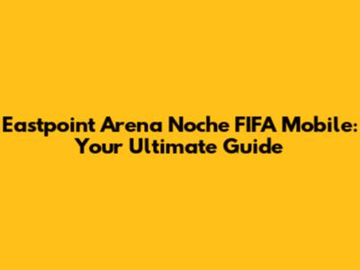 Eastpoint Arena Noche FIFA Mobile: Your Ultimate Guide
