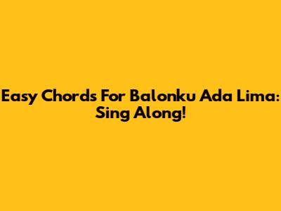 Easy Chords For 'Balonku Ada Lima': Sing Along!