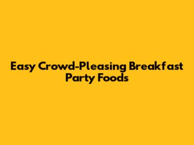 Easy Crowd-Pleasing Breakfast Party Foods