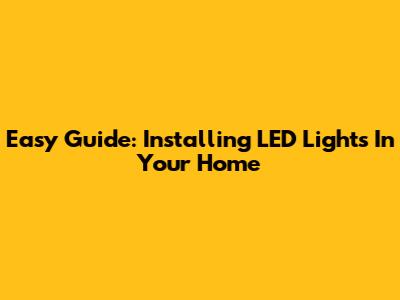 Easy Guide: Installing LED Lights In Your Home