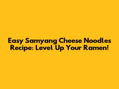 Easy Samyang Cheese Noodles Recipe: Level Up Your Ramen!