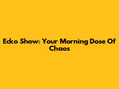 Ecko Show: Your Morning Dose Of Chaos