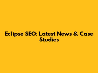 Eclipse SEO: Latest News & Case Studies