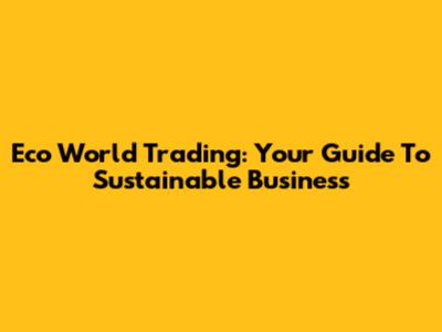 Eco World Trading: Your Guide To Sustainable Business