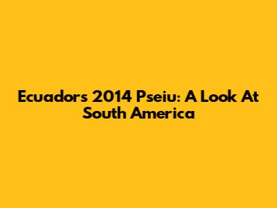 Ecuador's 2014 Pseiu: A Look At South America
