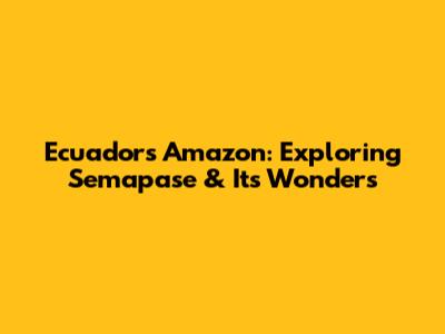 Ecuador's Amazon: Exploring Semapase & Its Wonders