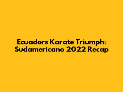 Ecuador's Karate Triumph: Sudamericano 2022 Recap