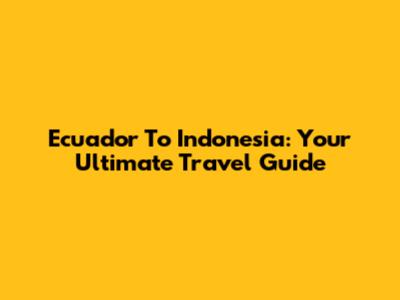 Ecuador To Indonesia: Your Ultimate Travel Guide