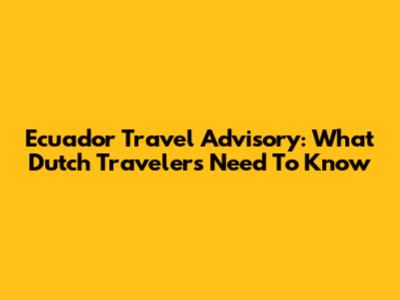 Ecuador Travel Advisory: What Dutch Travelers Need To Know