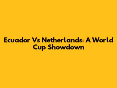 Ecuador Vs Netherlands: A World Cup Showdown