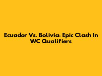 Ecuador Vs. Bolivia: Epic Clash In WC Qualifiers