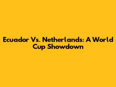 Ecuador Vs. Netherlands: A World Cup Showdown