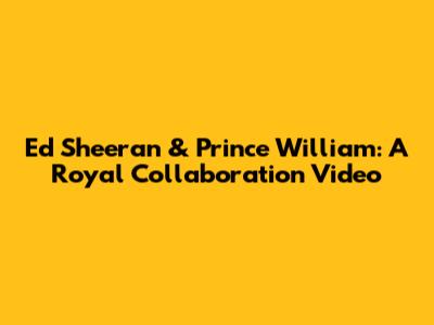 Ed Sheeran & Prince William: A Royal Collaboration Video
