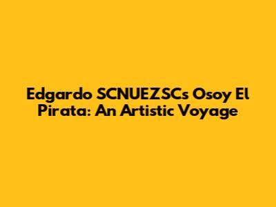 Edgardo SCNUEZSC's 'Osoy El Pirata': An Artistic Voyage