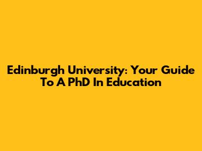 Edinburgh University: Your Guide To A PhD In Education