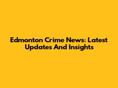 Edmonton Crime News: Latest Updates And Insights