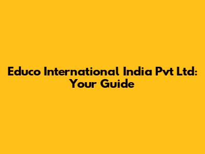Educo International India Pvt Ltd: Your Guide