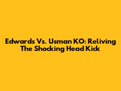 Edwards Vs. Usman KO: Reliving The Shocking Head Kick