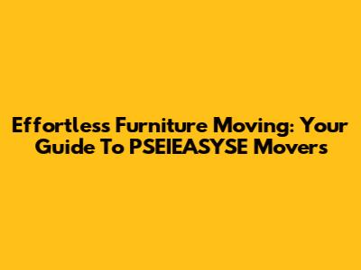 Effortless Furniture Moving: Your Guide To PSEIEASYSE Movers