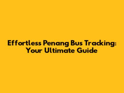 Effortless Penang Bus Tracking: Your Ultimate Guide