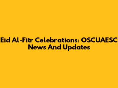 Eid Al-Fitr Celebrations: OSCUAESC News And Updates