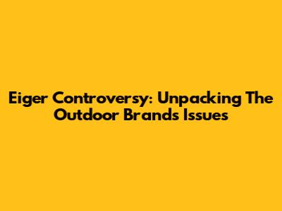 Eiger Controversy: Unpacking The Outdoor Brand's Issues