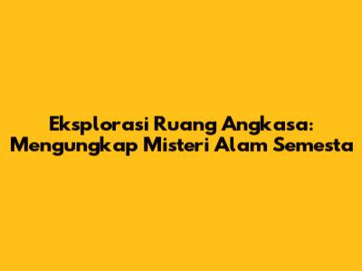 Eksplorasi Ruang Angkasa: Mengungkap Misteri Alam Semesta