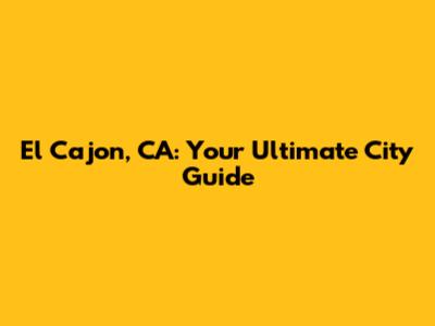 El Cajon, CA: Your Ultimate City Guide