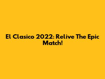 El Clasico 2022: Relive The Epic Match!