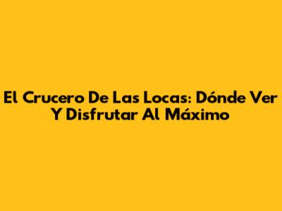 El Crucero De Las Locas: Dónde Ver Y Disfrutar Al Máximo