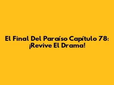 El Final Del Paraíso Capítulo 78: ¡Revive El Drama!