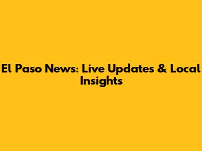El Paso News: Live Updates & Local Insights