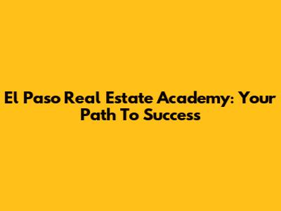 El Paso Real Estate Academy: Your Path To Success