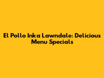 El Pollo Inka Lawndale: Delicious Menu Specials