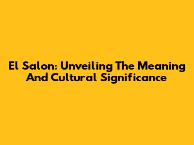 El Salon: Unveiling The Meaning And Cultural Significance