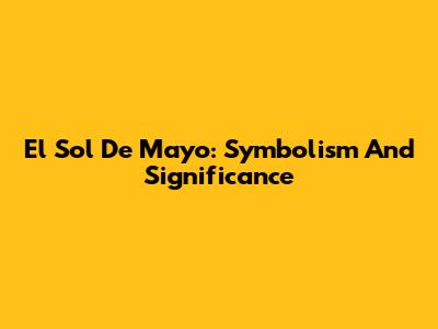 El Sol De Mayo: Symbolism And Significance