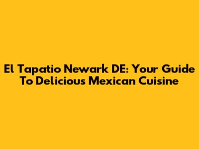 El Tapatio Newark DE: Your Guide To Delicious Mexican Cuisine
