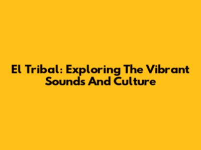 El Tribal: Exploring The Vibrant Sounds And Culture