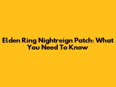Elden Ring Nightreign Patch: What You Need To Know