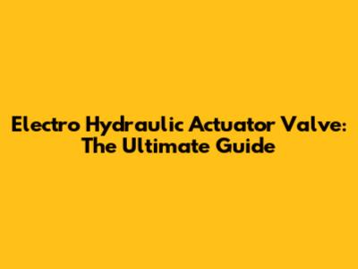 Electro Hydraulic Actuator Valve: The Ultimate Guide