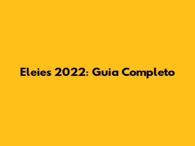 Eleies 2022: Guia Completo