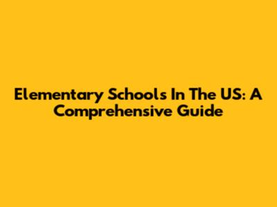Elementary Schools In The US: A Comprehensive Guide