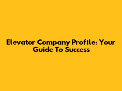 Elevator Company Profile: Your Guide To Success