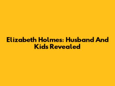 Elizabeth Holmes: Husband And Kids Revealed